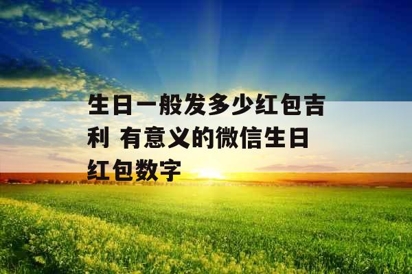 生日一般发多少红包吉利 有意义的微信生日红包数字