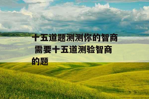 十五道题测测你的智商 需要十五道测验智商的题