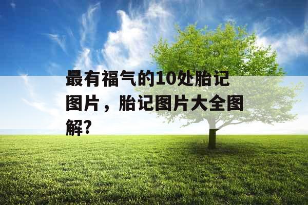 最有福气的10处胎记图片,胎记图片大全图解?