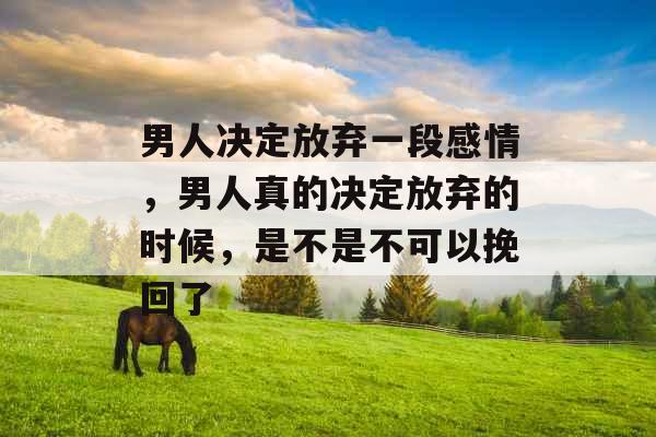 男人决定放弃一段感情,男人真的决定放弃的时候,是不是不可以挽回了 男人决定放弃一段感情,男人真的决定放弃的时候,是不是不可以挽回了