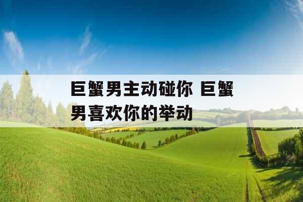 巨蟹男主动碰你 巨蟹男喜欢你的举动