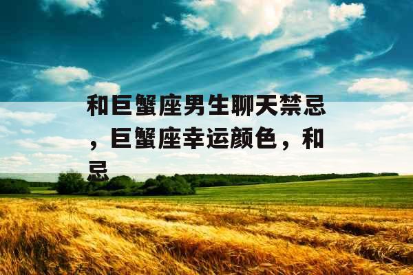 和巨蟹座男生聊天禁忌，巨蟹座幸运颜色，和忌