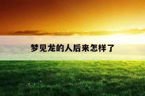 梦见龙的人后来怎样了