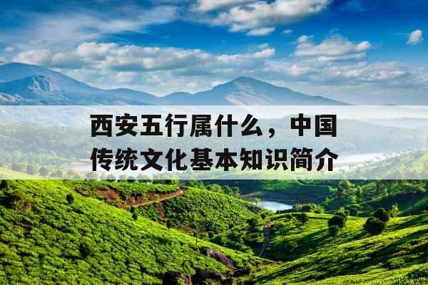 西安五行属什么,中国传统文化基本知识简介