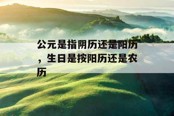 公元是指阴历还是阳历，生日是按阳历还是农历