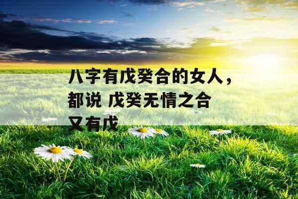 八字有戊癸合的女人，都说 戊癸无情之合 又有戊