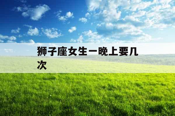 狮子座女生一晚上要几次