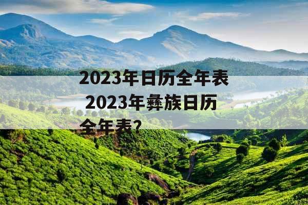2023年日历全年表 2023年彝族日历全年表？