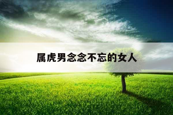 属虎男念念不忘的女人