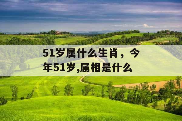 51岁属什么生肖，今年51岁,属相是什么