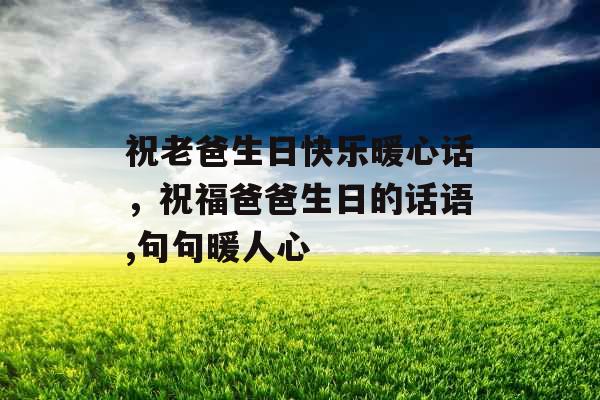 祝老爸生日快乐暖心话，祝福爸爸生日的话语,句句暖人心