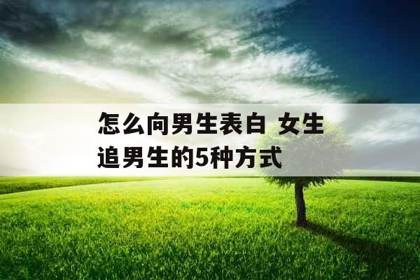 怎么向男生表白 女生追男生的5种方式