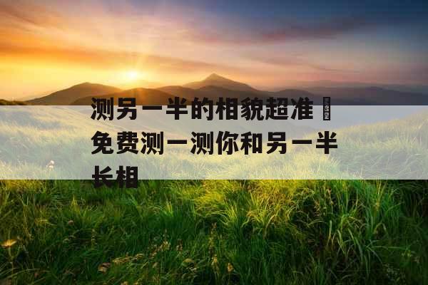 测另一半的相貌超准 免费测一测你和另一半长相