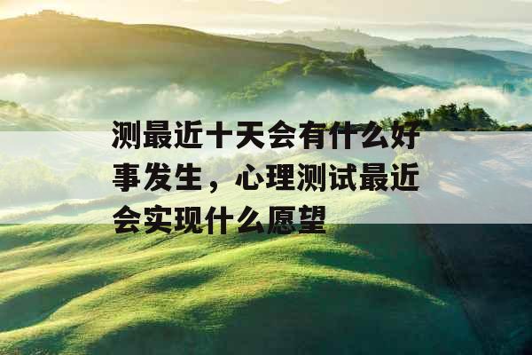 测最近十天会有什么好事发生，心理测试最近会实现什么愿望