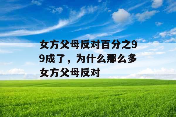 女方父母反对百分之99成了,为什么那么多女方父母反对 女方父母反对百分之99成了,为什么那么多女方父母反对