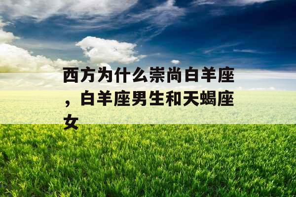 西方为什么崇尚白羊座，白羊座男生和天蝎座女