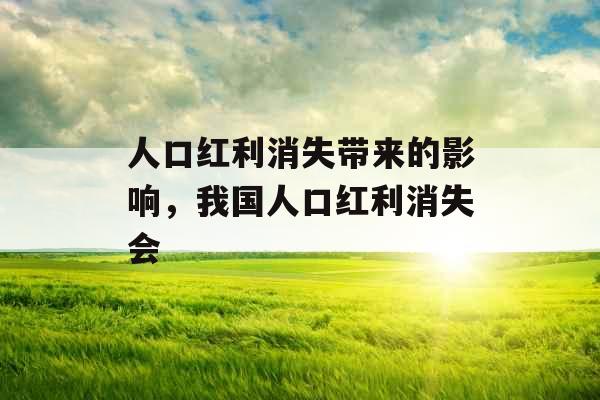 人口红利消失带来的影响,我国人口红利消失会 人口红利消失带来的影响,我国人口红利消失会