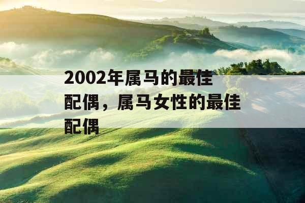 2002年属马的最佳配偶,属马女性的最佳配偶 2002年属马的最佳配偶,属马女性的最佳配偶