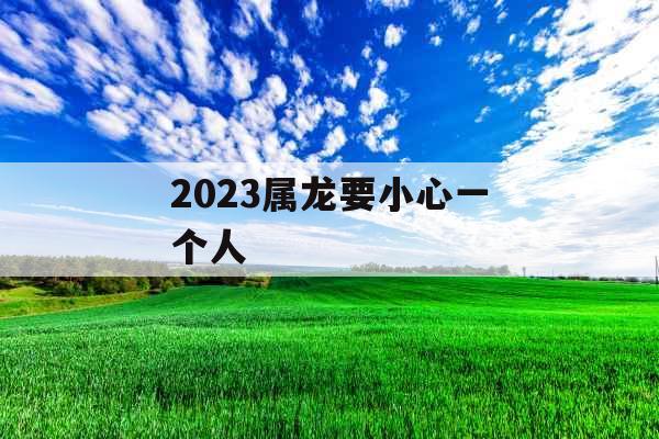 2023属龙要小心一个人 2023属龙要小心一个人