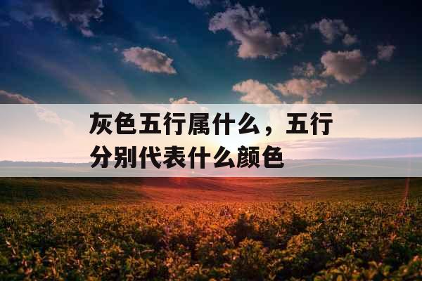 灰色五行属什么,五行分别代表什么颜色 灰色五行属什么,五行分别代表什么颜色