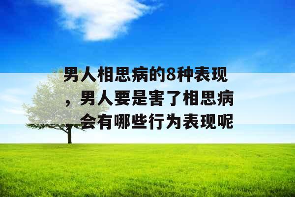 男人相思病的8种表现，男人要是害了相思病，会有哪些行为表现呢