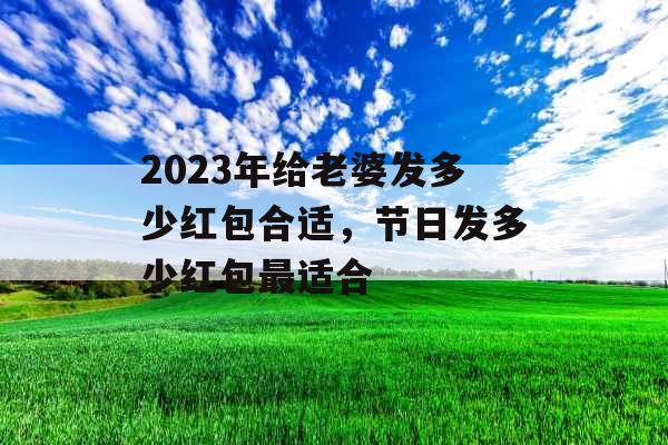 2023年给老婆发多少红包合适，节日发多少红包最适合