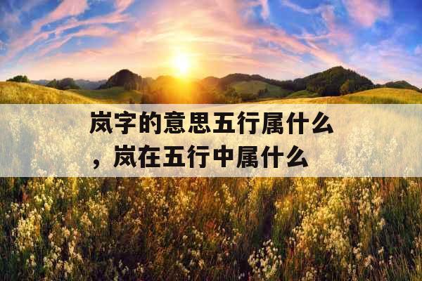 岚字的意思五行属什么，岚在五行中属什么