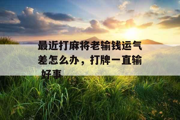 最近打麻将老输钱运气差怎么办,打牌一直输 好事 最近打麻将老输钱运气差怎么办,打牌一直输 好事