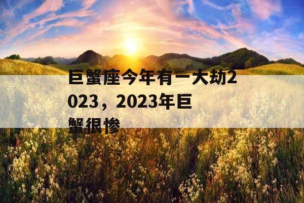 巨蟹座今年有一大劫2023，2023年巨蟹很惨