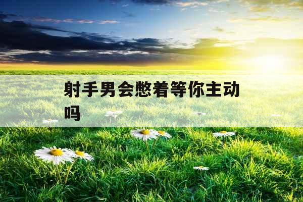 射手男会憋着等你主动吗