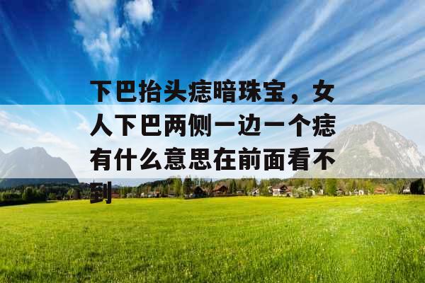 下巴抬头痣暗珠宝，女人下巴两侧一边一个痣有什么意思在前面看不到