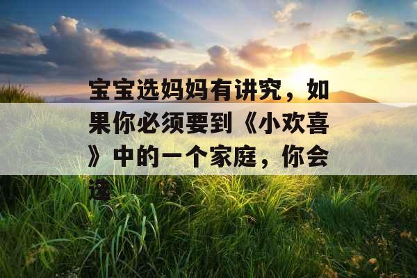 宝宝选妈妈有讲究,如果你必须要到《小欢喜》中的一个家庭,你会选 宝宝选妈妈有讲究,如果你必须要到《小欢喜》中的一个家庭,你会选