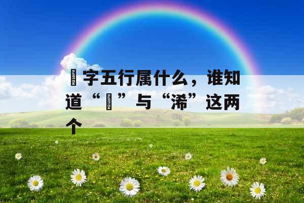 琋字五行属什么,谁知道“琋”与“浠”这两个