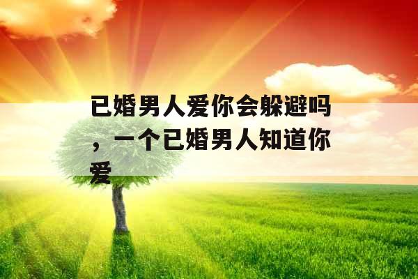 已婚男人爱你会躲避吗,一个已婚男人知道你爱 已婚男人爱你会躲避吗,一个已婚男人知道你爱
