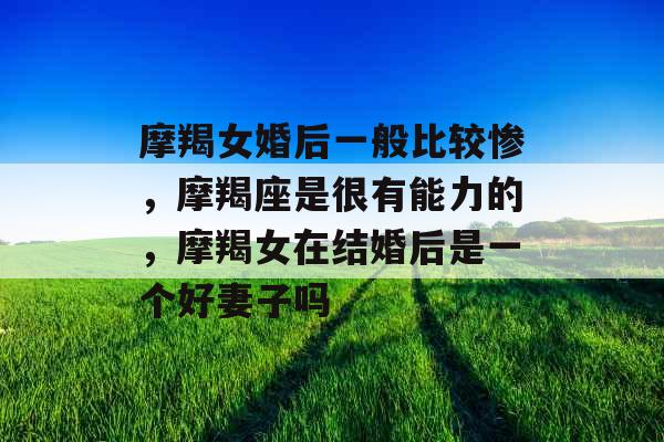 摩羯女婚后一般比较惨，摩羯座是很有能力的，摩羯女在结婚后是一个好妻子吗