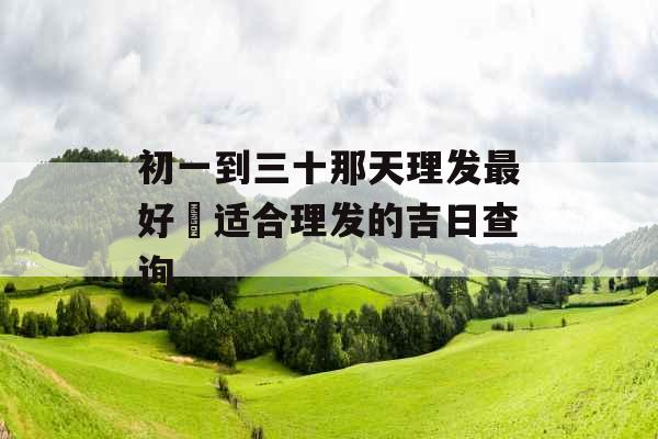 初一到三十那天理发最好 适合理发的吉日查询