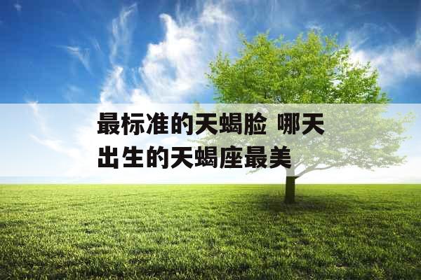 最标准的天蝎脸 哪天出生的天蝎座最美