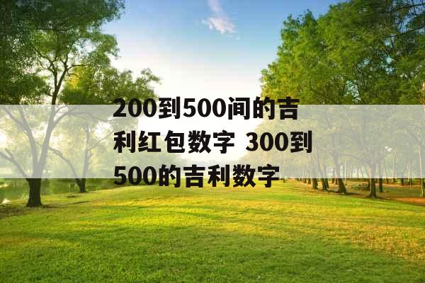 200到500间的吉利红包数字 300到500的吉利数字 200到500间的吉利红包数字 300到500的吉利数字