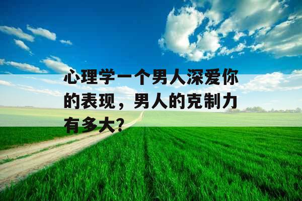 心理学一个男人深爱你的表现,男人的克制力有多大?