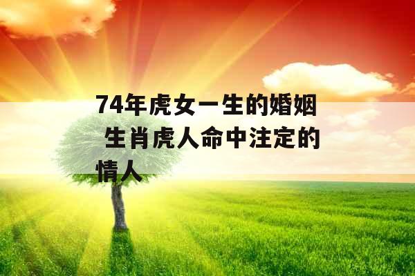 74年虎女一生的婚姻 生肖虎人命中注定的情人