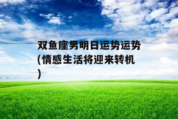 双鱼座男明日运势运势(情感生活将迎来转机)