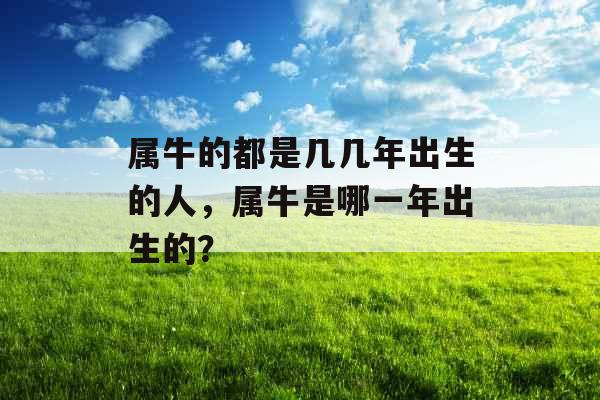 属牛的都是几几年出生的人，属牛是哪一年出生的？