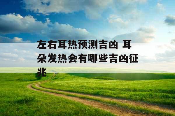 左右耳热预测吉凶 耳朵发热会有哪些吉凶征兆