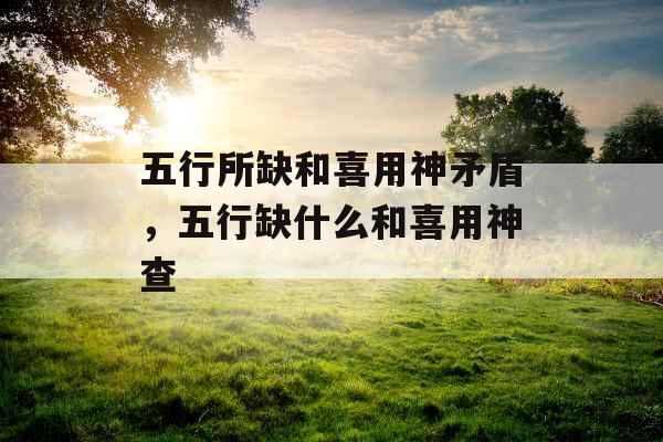 五行所缺和喜用神矛盾，五行缺什么和喜用神查