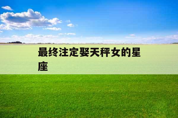 最终注定娶天秤女的星座
