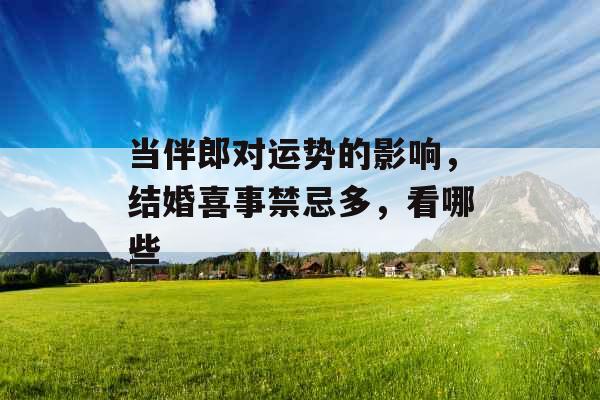 当伴郎对运势的影响，结婚喜事禁忌多，看哪些