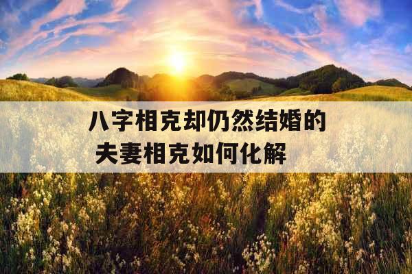 八字相克却仍然结婚的 夫妻相克如何化解