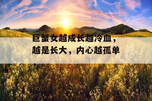 巨蟹女越成长越冷血,越是长大,内心越孤单, 巨蟹女越成长越冷血,越是长大,内心越孤单,