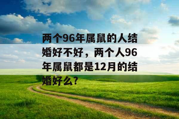 两个96年属鼠的人结婚好不好，两个人96年属鼠都是12月的结婚好么?