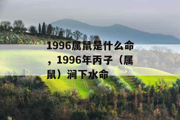 1996属鼠是什么命,1996年丙子(属鼠)涧下水命 1996属鼠是什么命,1996年丙子(属鼠)涧下水命